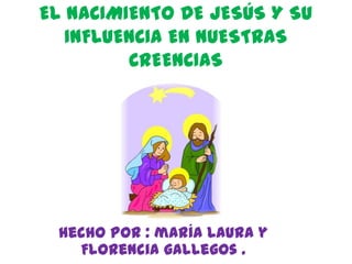 EL NACIMIENTO DE JESÚS Y SU
   INFLUENCIA EN NUESTRAS
         CREENCIAS




 hecho POR : maría Laura y
   Florencia gallegos .
 