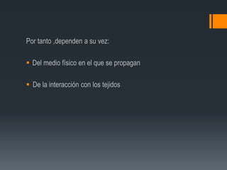 Por tanto ,dependen a su vez:
 Del medio físico en el que se propagan
 De la interacción con los tejidos
 