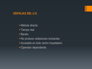 VENTAJAS DEL U.S.
Método directo
Tiempo real
Barato
No produce radiaciones ionizantes
Accesible en todo centro hospitalario
Operador dependiente
 
