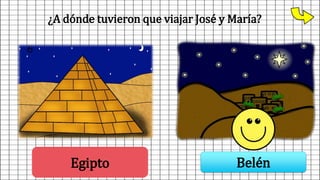 ¿A dónde tuvieron que viajar José y María?
Egipto Belén
 