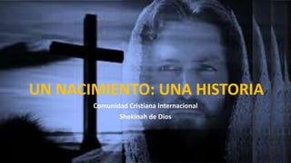 UN NACIMIENTO: UNA HISTORIA
Comunidad Cristiana Internacional
Shekinah de Dios
 