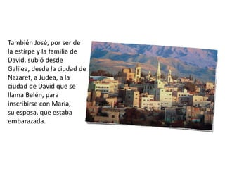 También José, por ser de
la estirpe y la familia de
David, subió desde
Galilea, desde la ciudad de
Nazaret, a Judea, a la
ciudad de David que se
llama Belén, para
inscribirse con María,
su esposa, que estaba
embarazada.
 