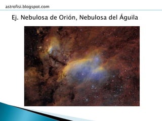 astrofisi.blogspot.com

   Ej. Nebulosa de Orión, Nebulosa del Águila
 