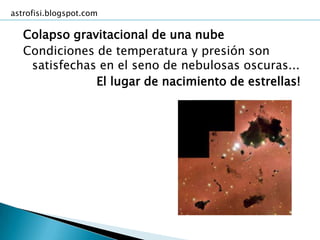 astrofisi.blogspot.com

   Colapso gravitacional de una nube
   Condiciones de temperatura y presión son
    satisfechas en el seno de nebulosas oscuras...
               El lugar de nacimiento de estrellas!
 