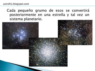 astrofisi.blogspot.com

   Cada pequeño grumo de esos se convertirá
    posteriormente en una estrella y tal vez un
    sistema planetario.
 