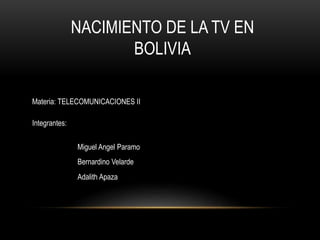 NACIMIENTO DE LA TV EN
BOLIVIA
Materia: TELECOMUNICACIONES II
Integrantes:
Miguel Angel Paramo
Bernardino Velarde
Adalith Apaza
 