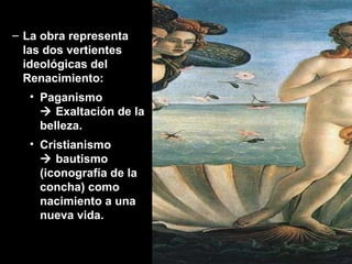 La obra representa las dos vertientes ideológicas del Renacimiento: Paganismo   Exaltación de la belleza. Cristianismo   bautismo (iconografía de la concha) como nacimiento a una nueva vida. 