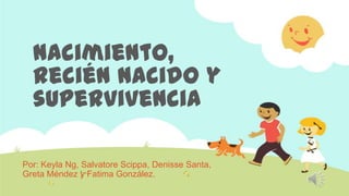 Nacimiento,
recién nacido y
supervivencia
Por: Keyla Ng, Salvatore Scippa, Denisse Santa,
Greta Méndez y Fatima González.
 