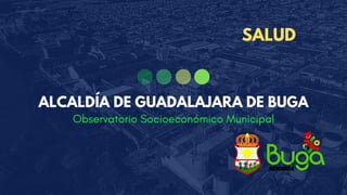 Observatorio Socioeconómico Municipal
ALCALDÍA DE GUADALAJARA DE BUGA
SALUD
 