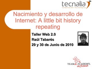 Nacimiento y desarrollo de Internet: A little bit history repeating Taller Web 2.0 Raúl Tabarés 29 y 30 de Junio de 2010 