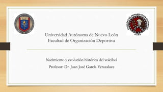 Universidad Autónoma de Nuevo León
Facultad de Organización Deportiva
Nacimiento y evolución histórica del voleibol
Profesor: Dr. Juan José García Verazaluce
 