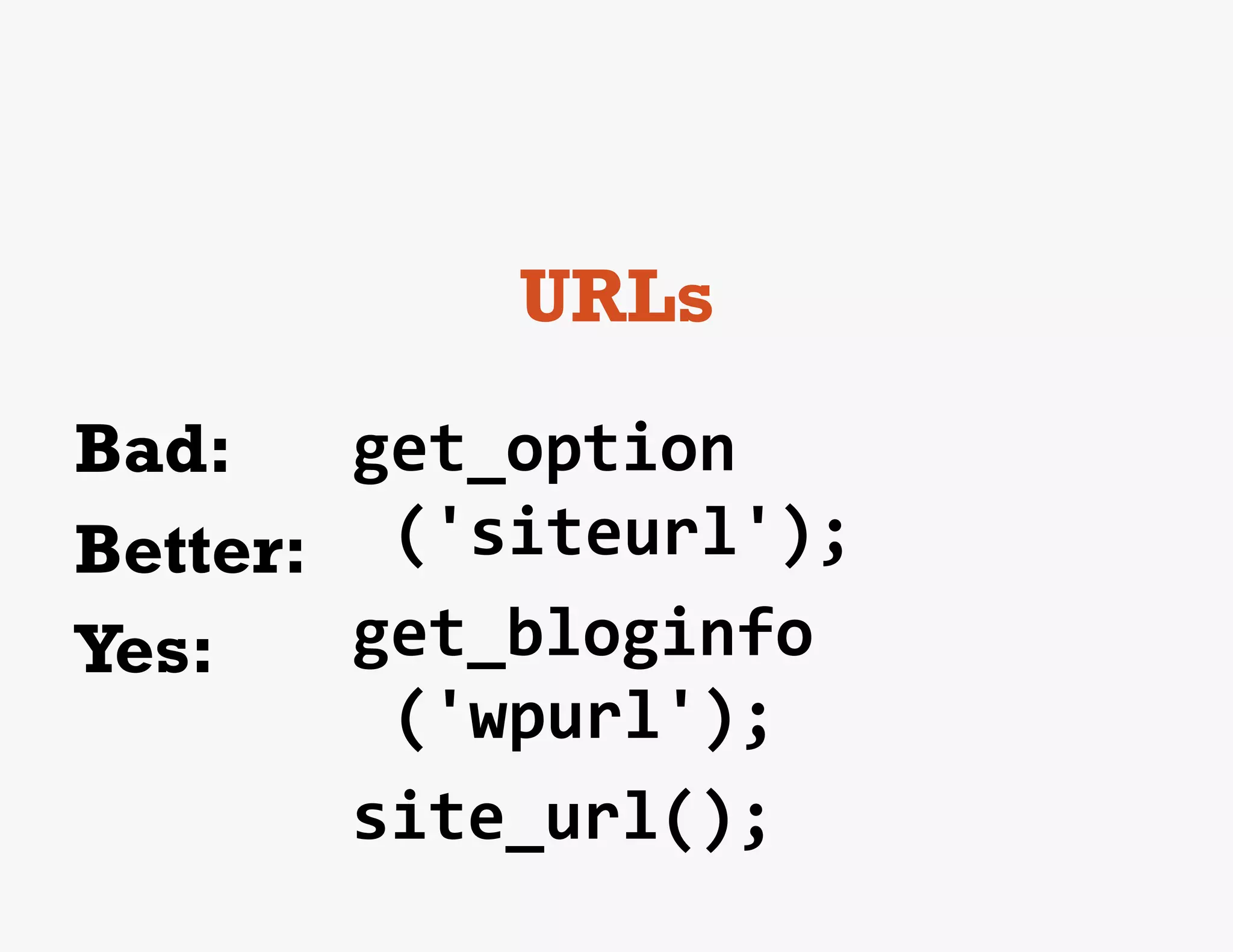 URLs
Bad:     get_option
Better: ('siteurl');	
  
Yes:	
   get_bloginfo
          ('wpurl');	
  
         site_url();	
  
 
