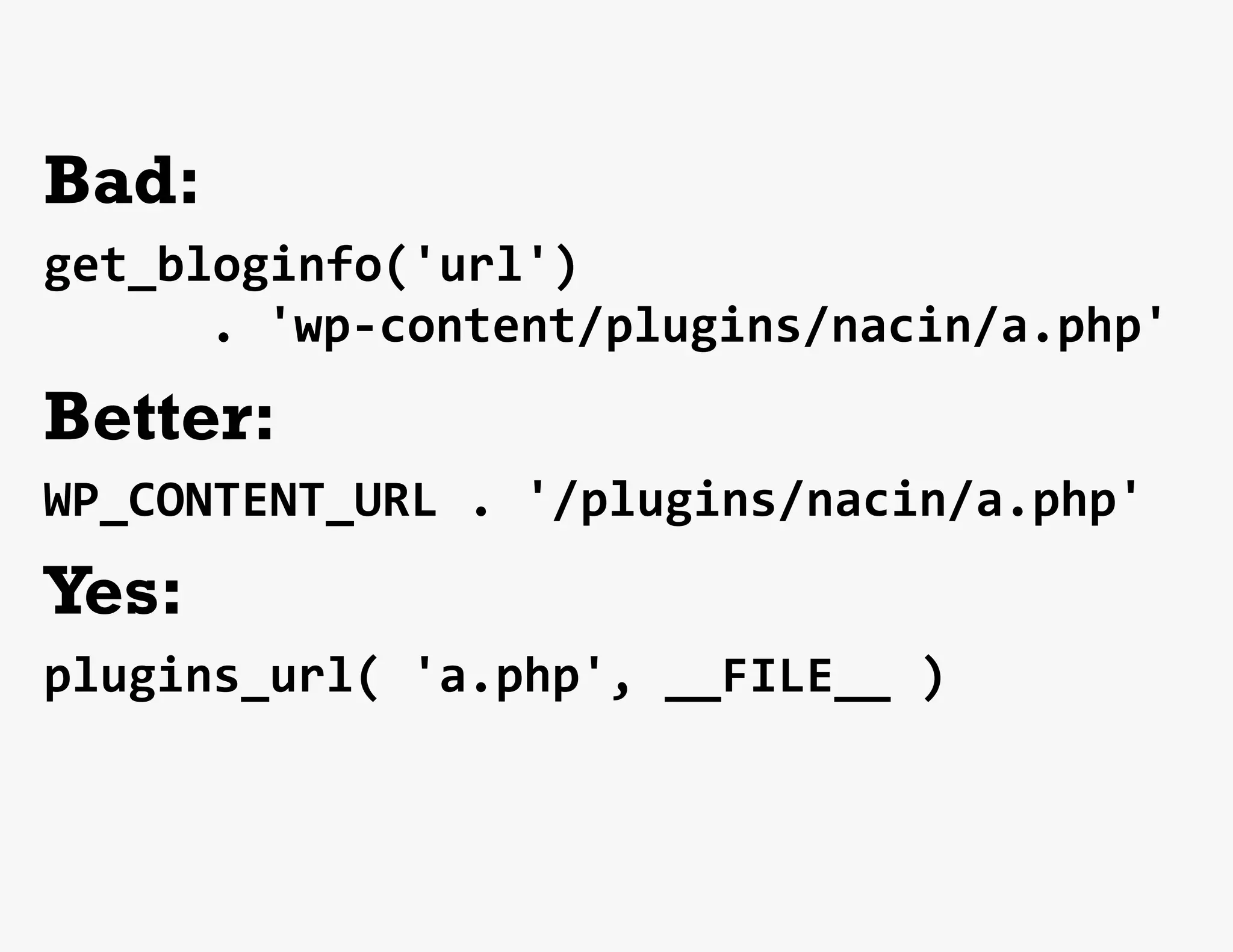 Bad:
get_bloginfo('url')	
  
 	
   	
   	
  .	
  'wp-­‐content/plugins/nacin/a.php'	
  
Better:
WP_CONTENT_URL	
  .	
  '/plugins/nacin/a.php'	
  
Yes:
plugins_url(	
  'a.php',	
  __FILE__	
  )	
  
	
  
 