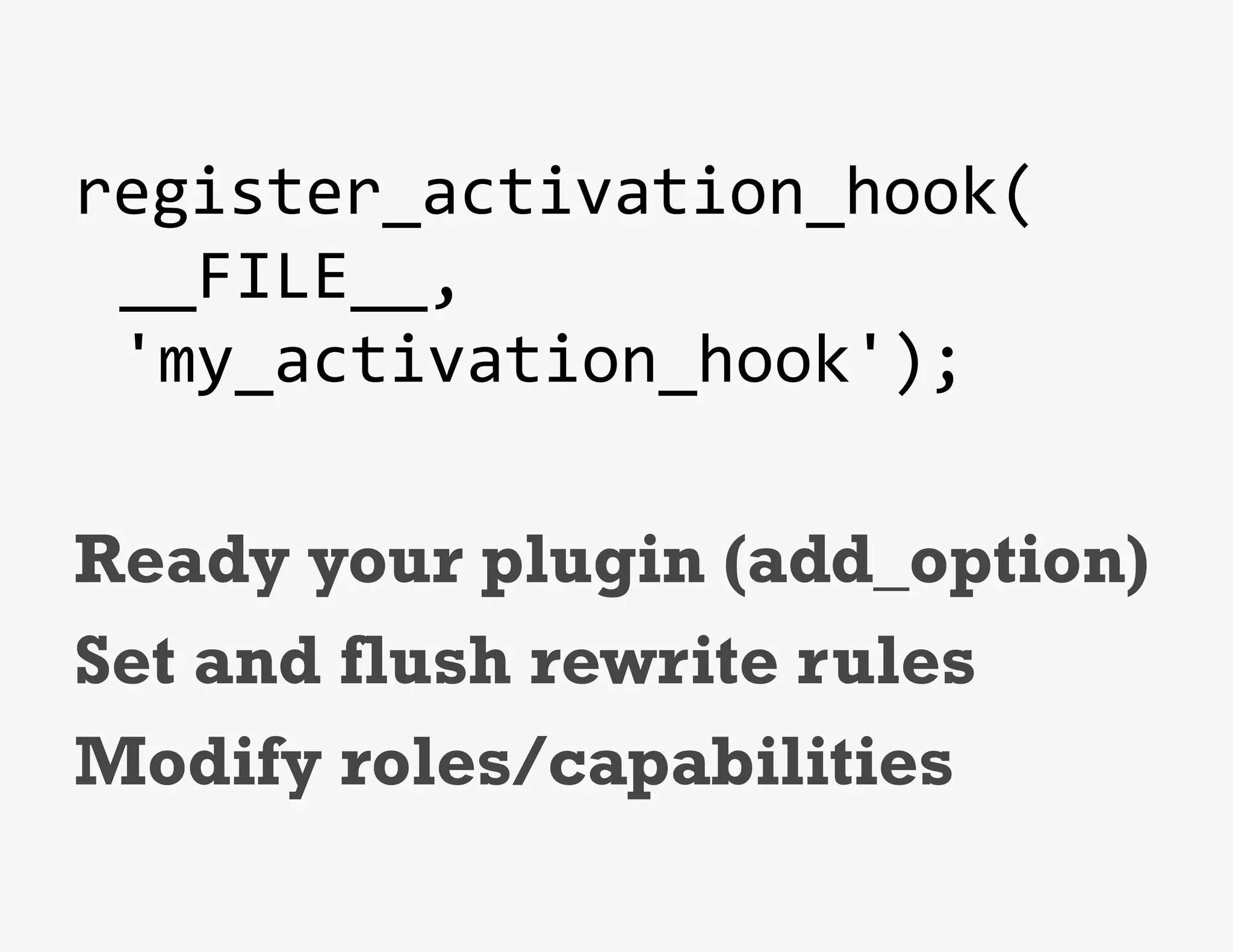 register_activation_hook(	
  
     __FILE__,	
  
     'my_activation_hook');	
  
	
  
Ready your plugin (add_option)
Set and flush rewrite rules
Modify roles/capabilities
 