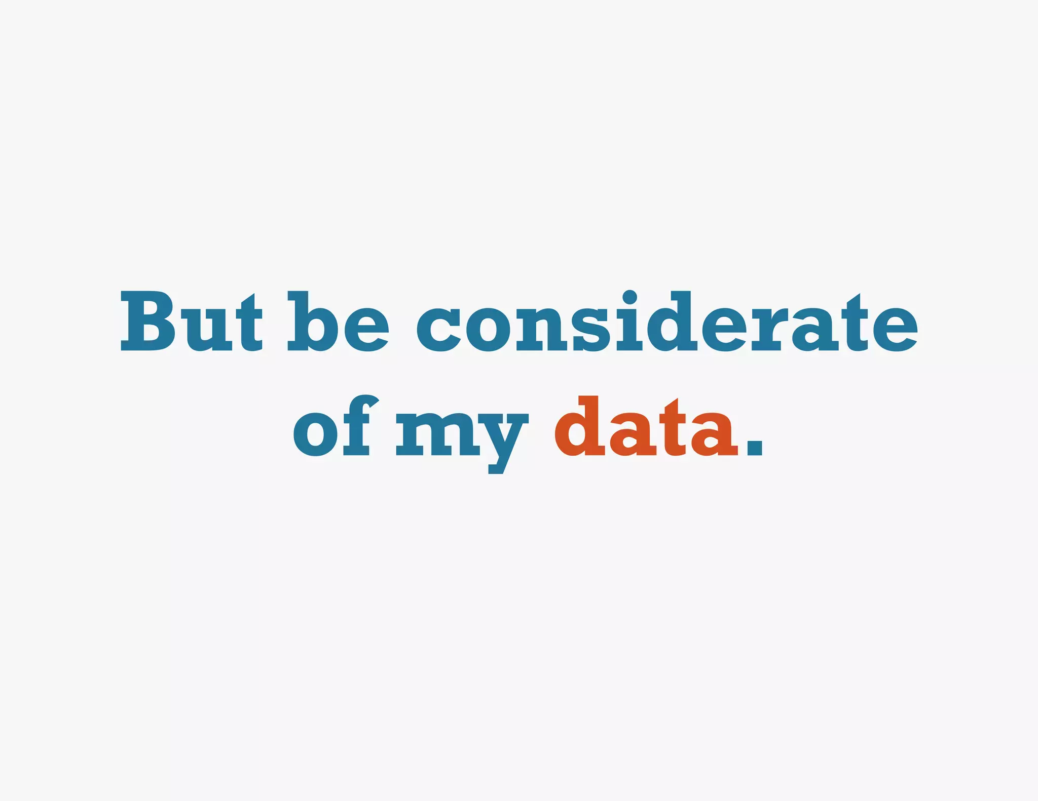 But be considerate
    of my data.
 