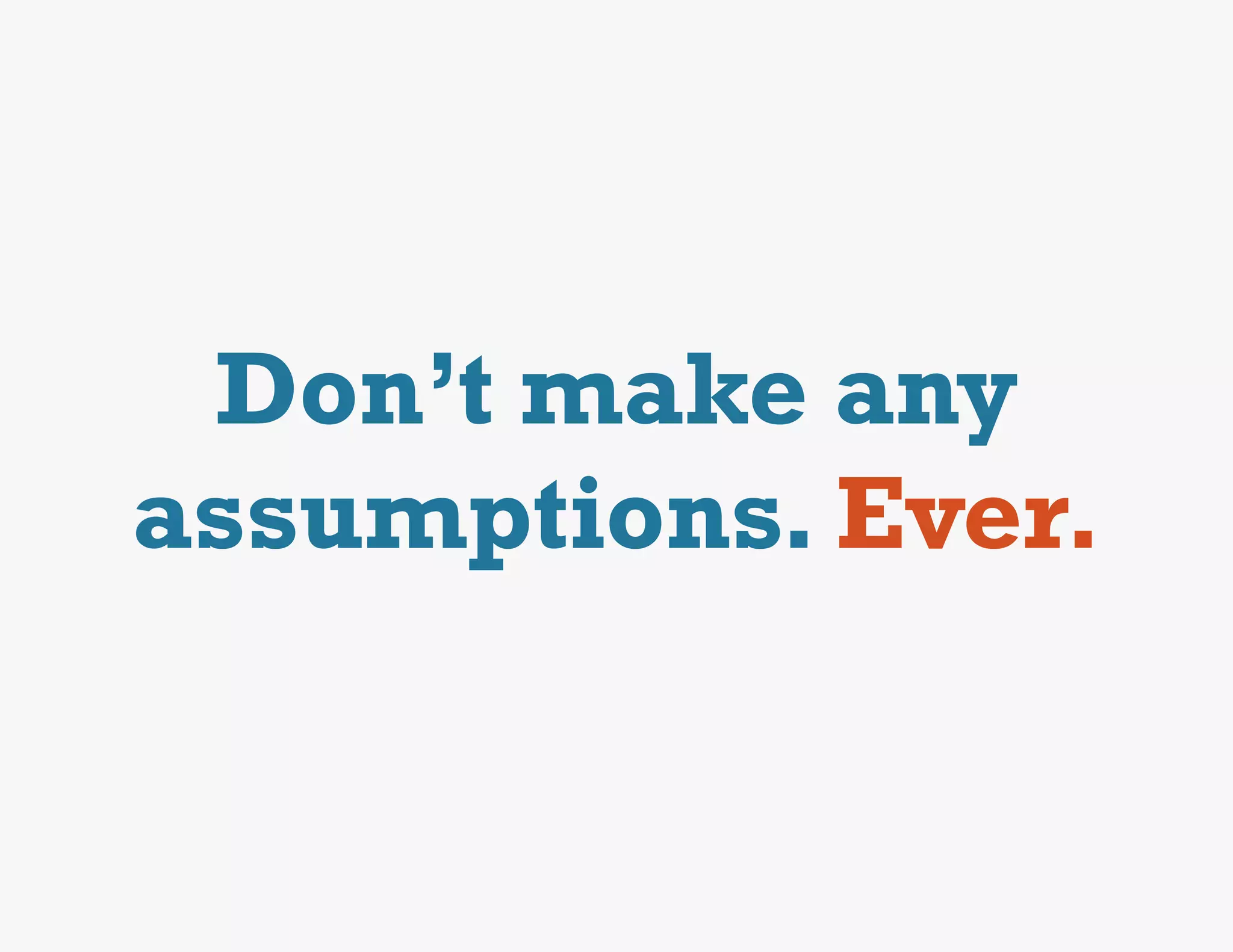 Don’t make any
assumptions. Ever.
 