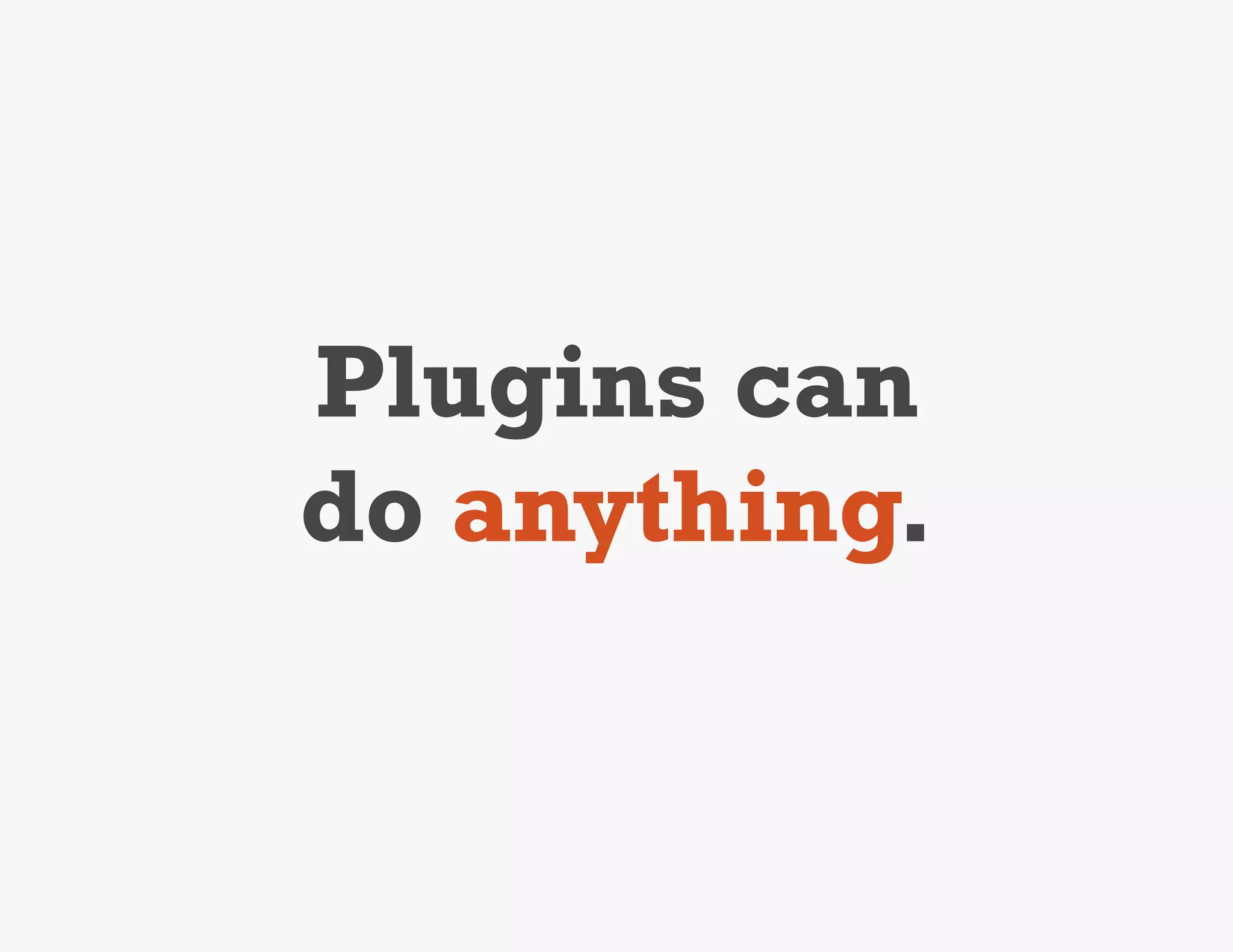 Plugins can
do anything.
 