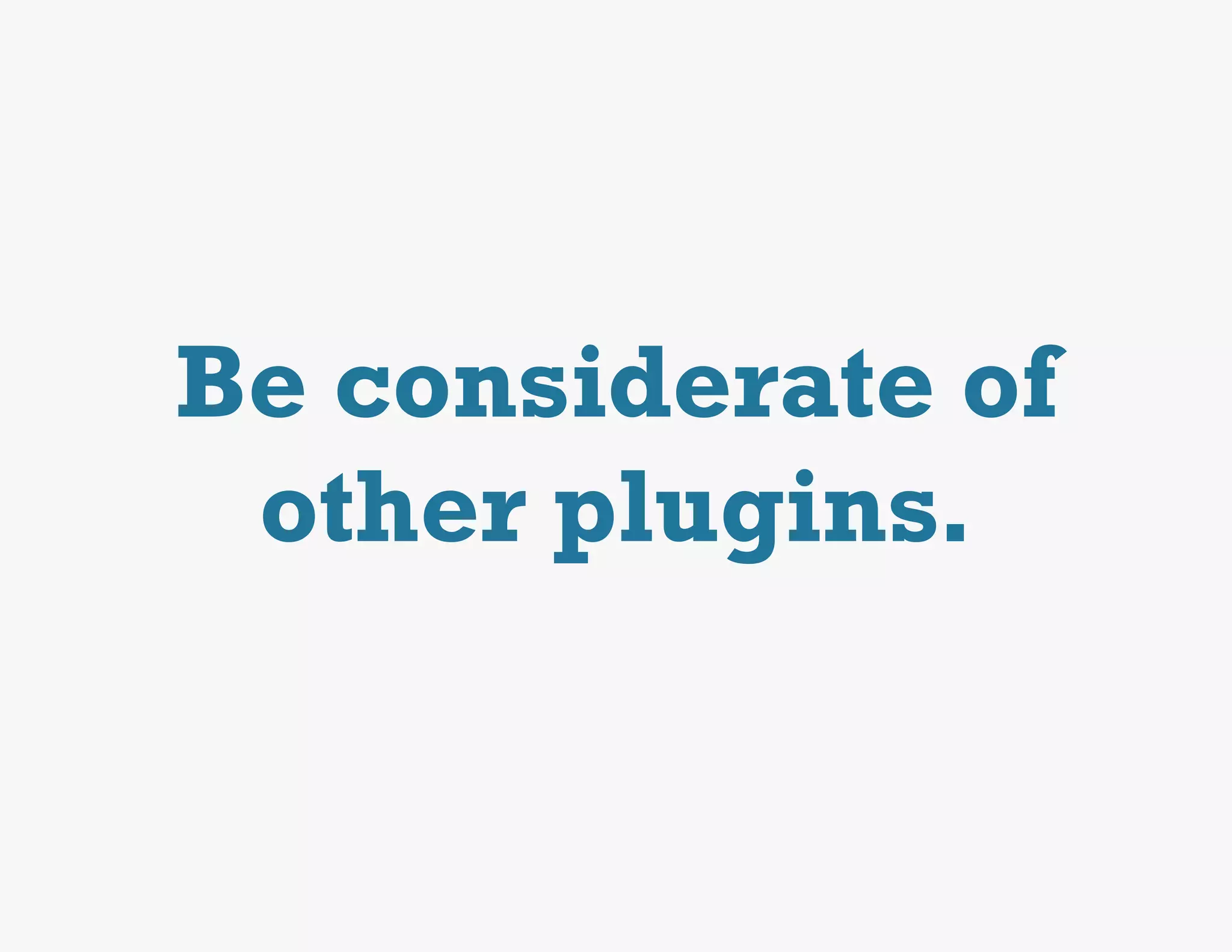 Be considerate of
 other plugins.
 