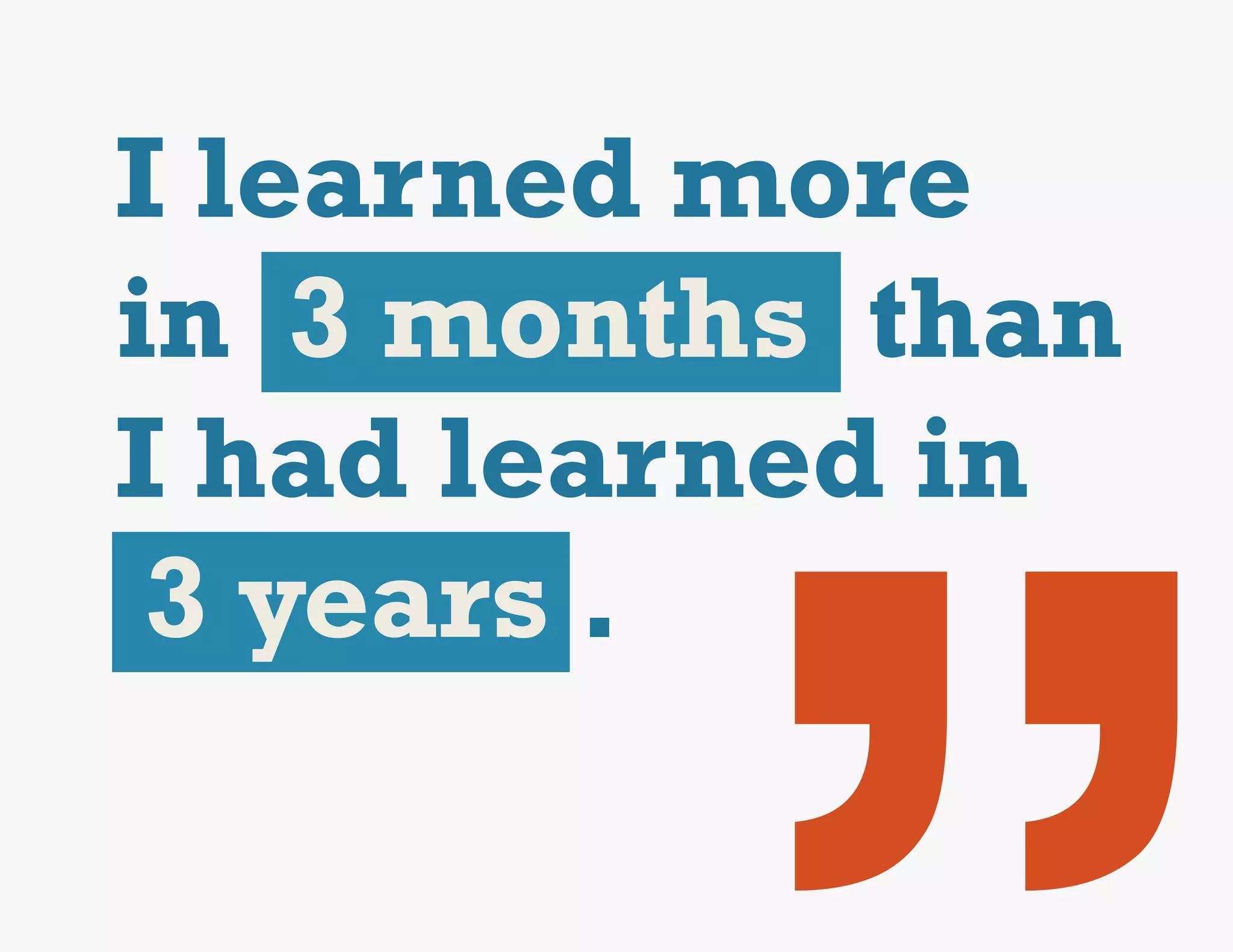 I learned more
in 3 months than
I had learned in
 3 years .
 