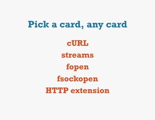 Pick a card, any card
        cURL
      streams
       fopen
     fsockopen
   HTTP extension
 