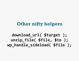 Other nifty helpers

   download_url(	
  $target	
  );	
  
  unzip_file(	
  $file,	
  $to	
  );	
  
wp_handle_sideload(	
  $file	
  );	
  
 
