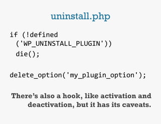 uninstall.php
if	
  (!defined
      ('WP_UNINSTALL_PLUGIN'))	
  
  	
  die();	
  
	
  
delete_option('my_plugin_option');	
  
                                             	
  
 There’s also a hook, like activation and
         deactivation, but it has its caveats.
 