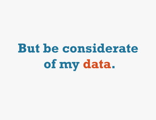 But be considerate
    of my data.
 