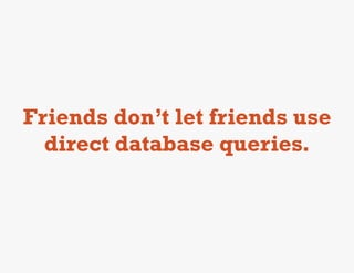 Friends don’t let friends use
  direct database queries.
 