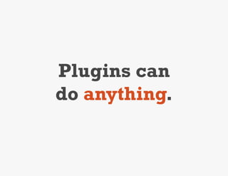 Plugins can
do anything.
 