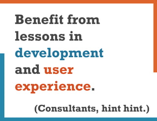 Benefit from
lessons in
development
and user
experience.
  (Consultants, hint hint.)
 