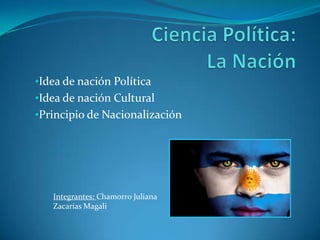 •Idea de nación Política
•Idea de nación Cultural
•Principio de Nacionalización




   Integrantes: Chamorro Juliana
   Zacarías Magali
 