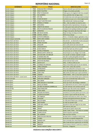 REPERTÓRIO NACIONAL Página 10
INTÉRPRETE CÓDIGO TÍTULO INÍCIO DA LETRA
Banda Calypso 7122 ESQUEÇA MEU CORAÇÃO Hoje eu descobri que você tem outra mulher
Banda Calypso 7158 ISSO É CALYPSO Chegou virou botou pressão
Banda Calypso 7223 PRA TE ESQUECER Tanto que eu te imaginei te dei meu coração
Banda Calypso 7241 SE QUEBROU Estou pedindo não me ligue mais
Banda Calypso 7257 TIC TAC Já é tarde mais uma noite que você me deixa
Banda Calypso 7265 TUDO DE NOVO A primeira vez que eu te vi não imaginei sentir
Banda Calypso 7359 FAÇO TUDO POR VOCÊ Não adianta dar motivos pra brigar
Banda Calypso 7673 PERDEU O TRONO Não... não vou deitar na mesma cama
Banda Calypso 7897 ACELEROU Quando você se aproximou e me parou
Banda Calypso 9309 OBJETO DE DESEJO Eu não quero mais você sai fora me larga
Banda Calypso 9485 MUITO ALÉM DO PRAZER Coração tá em pedaços desde que você
Banda Calypso 9617 ARREPIOU Chegue mais perto não fique tão longe
Banda Calypso 15340 ME BEIJA AGORA Beija me beija me beija me beija
Banda Calypso 15360 XONOU, XONOU Minha boca deseja
Banda Calypso 15642 A FESTA COMEÇOU Ô ô ô... É a banda Calypso agitando o meu
Banda Calypso-Leonardo 7995 MAIS UMA CHANCE Não foi só uma chuva de verão nem uma paixão
Banda Cheiro de Amor 1074 DIAS DE SOL Dias de Sol... eu não tenho muita coisa pra
Banda Cheiro de Amor 1328 PENSE EM MIM Inspiração dos meus sonhos
Banda Cheiro de Amor 1720 XEQUERÊ Som e alto astral axé rock and roll
Banda Cheiro de Amor 2663 AMASSADINHO Amassadinho você vai ver amassadinho vou
Banda Cheiro de Amor 2718 O SEU ADEUS Se for ficar sem seu amor eu piro
Banda Cheiro de Amor 3084 ESTRELA PRIMEIRA É luz do meu ser a fonte mais pura do viver
Banda Cheiro de Amor 3176 NOSSA GENTE (AVISA LÁ) Avisa lá que eu vou chegar mais tarde
Banda Cheiro de Amor 3599 VAI SACUDIR, VAI ABALAR Vai sacudir vai abalar explode coração
Banda Cheiro de Amor 3657 É DEMAIS MEU REI Vou dar a volta pelo globo terrestre
Banda Cheiro de Amor 3732 TODO MUNDO DANÇA Todo mundo dança move corpo, move
Banda Cheiro de Amor 3891 PEGA NO BALANÇO É bom demais fazer amor
Banda Cheiro de Amor 3927 OLHA EU AÍ Olha... ê olha eu olha eu sim
Banda Cheiro de Amor 3942 A DANÇA DA SENSUAL Veja a nova dança que eu vou te mostrar
Banda Cheiro de Amor 3944 ABRE CORAÇÃO Meu amor, estou tão sozinha
Banda Cheiro de Amor 4066 AVIÃOZINHO Voa, voa aviãozinho vai buscar o meu
Banda Cheiro de Amor 7427 QUIXABEIRA Amor de longe benzinho é favor não me
Banda Cheiro de Amor 15491 LERO LERO Não venha me dizer que o que aconteceu
Banda Cheiro de Amor 15662 JASMIM Ôôôô ôôôôô... Vêm cá meu bem querer tô
Banda Cheiro de Amor - Lucas Lucco 16148 PROPOSTA INDECENTE Que bom te ver fazia tempo que eu queria te
Banda Colorado 7604 EXPLODE CORAÇÃO Vou cair na estrada hoje nada vai me
Banda Djavú 1259 ME LIBERA O que pensa que eu sou
Banda Djavú 1300 NÃO DESLIGA O TELEFONE Amor por favor não desliga o telefone
Banda Djavú 1517 NAVE DO AMOR Sou dependente de você é o delírio da paixão
Banda Djavú 2757 SE NÃO VALORIZAR (UMBRELLA) Se não valorizar com certeza você vai
Banda do Mar 15972 MAIS NINGUÉM Mesmo que não venha mais ninguém
Banda Eva 1028 TODA LINDA Olha lá ela passando toda linda
Banda Eva 1270 REGGAE DO PORTO Entardeceu lá no porto palmas que lá vem o sol
Banda Eva 1337 LUGAR DA ALEGRIA Eu quero o que se dá do seu do meu
Banda Eva 3371 ME ABRAÇA Quando você passa eu sinto o seu cheiro
Banda Eva 3465 COLEÇÃO Sei que você gosta de brincar de amor
Banda Eva 3607 BELEZA RARA Eu não posso deixar que o tempo
Banda Eva 3823 ALÔ PAIXÃO Eu não vou perder você
Banda Eva 3900 VEM MEU AMOR Quando te vejo paro logo em teu olhar
Banda Eva 3920 LEVA EU Oh! Leva eu, eva, eva
Banda Eva 3948 ARERÊ Tudo que eu quero nessa vida
Banda Eva 4002 LEVADA LOUCA Shake, shake, shake... Tem festa no candeal
Banda Eva 4068 CARRO VELHO Cheiro de pneu queimado
Banda Eva 4106 DE LADINHO Não vou ficar sozinha
Banda Eva 7170 MAIS DO QUE PRECISO Se bate forte o coração é sinal é sinal
Banda Eva 7363 FLORES Já me feri no espinho daquela flor
Banda Eva 7378 MANDA VER Vem correndo pros meus braços eu te peço
Banda Eva 7559 BELO DIA Não é todo dia que a gente tem um dia tão
Banda Eva 7635 MARLEY Tanto tempo se passou e nada fez eu esquecer
Banda Eva 9298 NOSSO AMOR É LINDO Ê lá lá lá... Chega de...
ESCOLHA A SUA CANÇÃO E BOA SORTE !
 