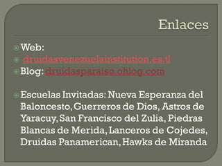 Web:
 druidasvenezuelainstitution.es.tl
Blog:druidasparaiso.ohlog.com
Escuelas Invitadas:Nueva Esperanza del
Baloncesto,Guerreros de Dios, Astros de
Yaracuy,San Francisco del Zulia, Piedras
Blancas de Merida,Lanceros de Cojedes,
Druidas Panamerican,Hawks de Miranda
 