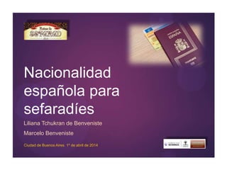 Nacionalidad
española para
sefaradíes
Liliana Tchukran de Benveniste
Marcelo Benveniste
Ciudad de Buenos Aires. 1º de abril de 2014
 