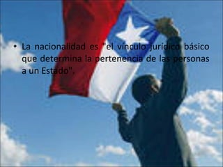 • La nacionalidad es "el vínculo jurídico básico
que determina la pertenencia de las personas
a un Estado".
 