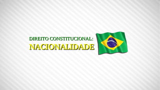 DIREITO CONSTITUCIONAL:DIREITO CONSTITUCIONAL:
NACIONALIDADENACIONALIDADE
 
