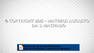 © Copyright 2015 – Matheus Augusto© Copyright 2015 – Matheus Augusto
da S. Machadoda S. Machado
APRESENTAÇÃO DE SLIDES PRO...