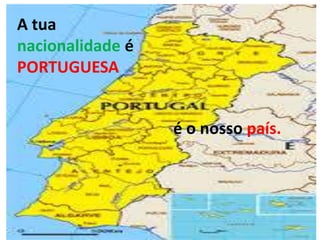 é o nosso país.
A tua
nacionalidade é
PORTUGUESA
 
