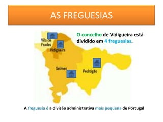 AS FREGUESIAS
A freguesia é a divisão administrativa mais pequena de Portugal
O concelho de Vidigueira está
dividido em 4 freguesias.
 