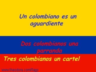 Un colombiano es un aguardiente  Dos colombianos una parranda Tres colombianos un cartel  