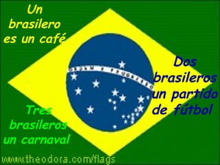 Un brasilero es un café   Dos brasileros un partido de fútbol  Tres brasileros un  carnaval   