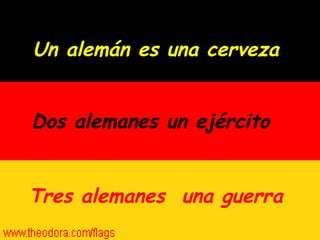 Un alemán es una cerveza  Dos alemanes un ejército   Tres alemanes  una guerra  