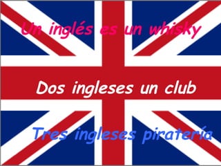 Un inglés es un whisky  Dos ingleses un club  Tres ingleses  piratería 