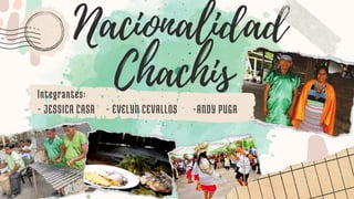 Nacionalidad
Chachis
Integrantes:
- JESSICA CASA - EVELYN CEVALLOS -ANDY PUGA
 