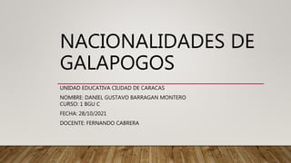 NACIONALIDADES DE
GALAPOGOS
UNIDAD EDUCATIVA CIUDAD DE CARACAS
NOMBRE: DANIEL GUSTAVO BARRAGAN MONTERO
CURSO: 1 BGU C
FECHA: 28/10/2021
DOCENTE: FERNANDO CABRERA
 