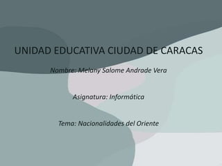 UNIDAD EDUCATIVA CIUDAD DE CARACAS
Nombre: Melany Salome Andrade Vera
Asignatura: Informática
Tema: Nacionalidades del Oriente
 