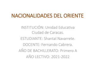 NACIONALIDADES DEL ORIENTE
INSTITUCIÓN: Unidad Educativa
Ciudad de Caracas.
ESTUDIANTE: Shantal Navarrete.
DOCENTE: Fernando Cabrera.
AÑO DE BACHILLERATO: Primero A
AÑO LECTIVO: 2021-2022
 