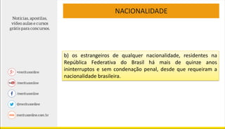 NACIONALIDADE
b) os estrangeiros de qualquer nacionalidade, residentes na
República Federativa do Brasil há mais de quinze anos
ininterruptos e sem condenação penal, desde que requeiram a
nacionalidade brasileira.
 
