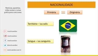 NACIONALIDADE
Primária Originária
Território – ius solis
Sangue – ius sanguinis
 