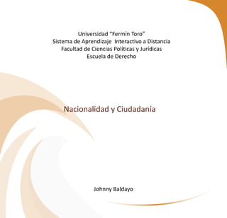 Nacionalidad y Ciudadanía
Universidad “Fermín Toro”
Sistema de Aprendizaje Interactivo a Distancia
Facultad de Ciencias Políticas y Jurídicas
Escuela de Derecho
Johnny Baldayo
 